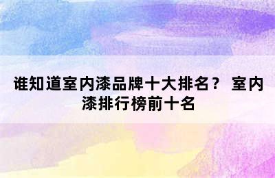 谁知道室内漆品牌十大排名？ 室内漆排行榜前十名